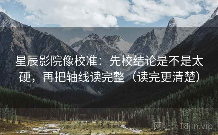 星辰影院像校准:先校结论是不是太硬,再把轴线读完整(读完更清楚) 第2张 星辰影院像校准:先校结论是不是太硬,再把轴线读完整(读完更清楚) 第2张