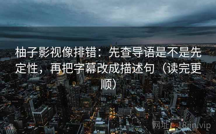 柚子影视像排错:先查导语是不是先定性,再把字幕改成描述句(读完更顺) 第2张 柚子影视像排错:先查导语是不是先定性,再把字幕改成描述句(读完更顺) 第2张
