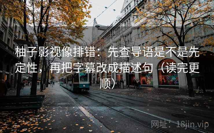 柚子影视像排错：先查导语是不是先定性，再把字幕改成描述句（读完更顺）