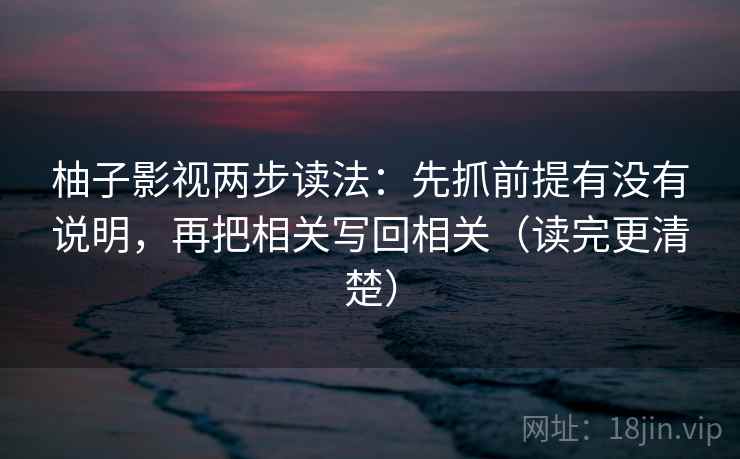 柚子影视两步读法:先抓前提有没有说明,再把相关写回相关(读完更清楚) 第2张 柚子影视两步读法:先抓前提有没有说明,再把相关写回相关(读完更清楚) 第2张