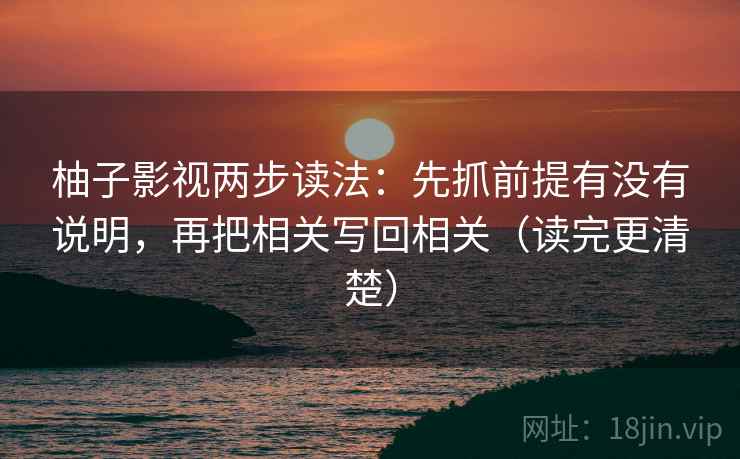 柚子影视两步读法：先抓前提有没有说明，再把相关写回相关（读完更清楚）