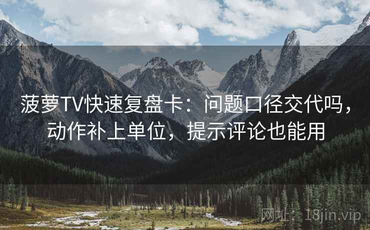 菠萝TV快速复盘卡:问题口径交代吗,动作补上单位,提示评论也能用