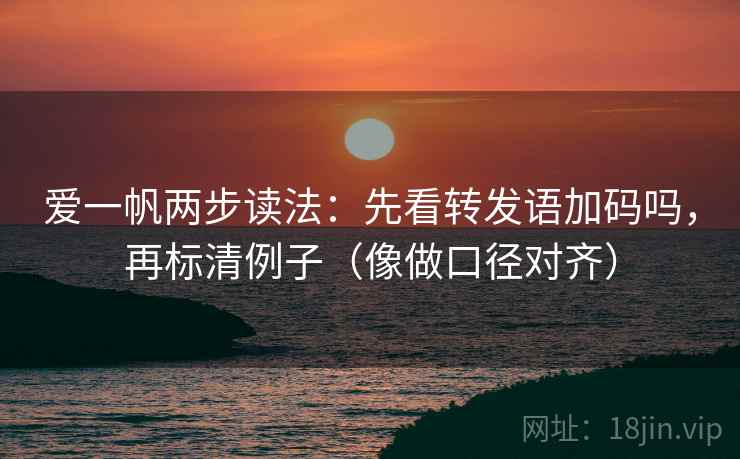 爱一帆两步读法:先看转发语加码吗,再标清例子(像做口径对齐)