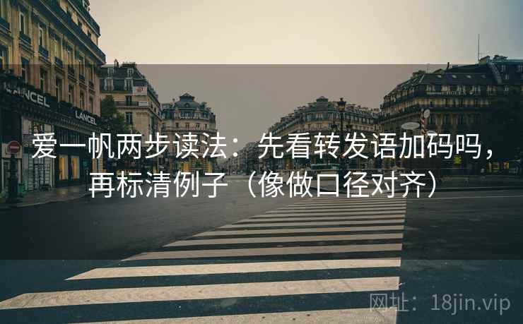 爱一帆两步读法:先看转发语加码吗,再标清例子(像做口径对齐) 第2张 爱一帆两步读法:先看转发语加码吗,再标清例子(像做口径对齐) 第2张