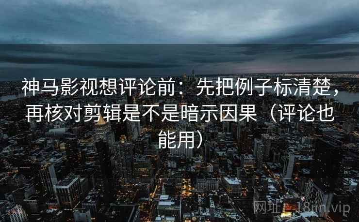神马影视想评论前:先把例子标清楚,再核对剪辑是不是暗示因果(评论也能用)