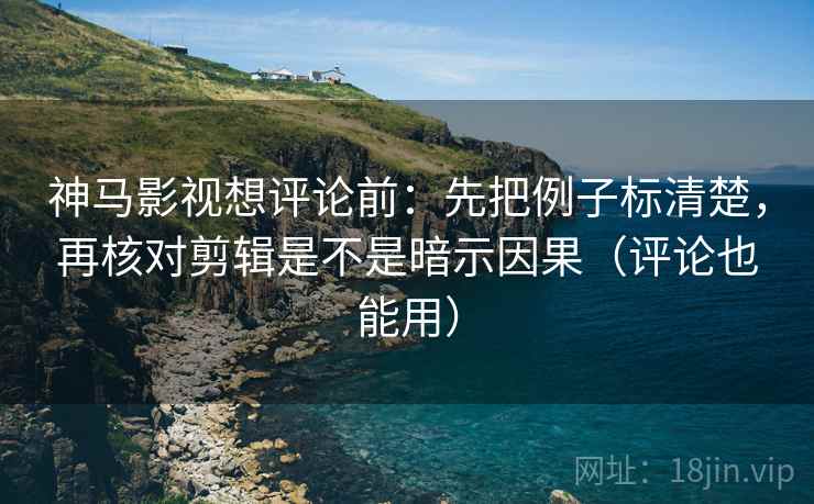 神马影视想评论前:先把例子标清楚,再核对剪辑是不是暗示因果(评论也能用) 第2张 神马影视想评论前:先把例子标清楚,再核对剪辑是不是暗示因果(评论也能用) 第2张