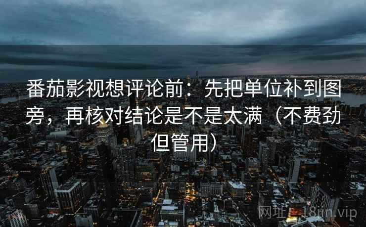 番茄影视想评论前:先把单位补到图旁,再核对结论是不是太满(不费劲但管用) 第2张 番茄影视想评论前:先把单位补到图旁,再核对结论是不是太满(不费劲但管用) 第2张