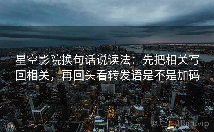 星空影院换句话说读法：先把相关写回相关，再回头看转发语是不是加码