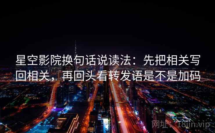 星空影院换句话说读法:先把相关写回相关,再回头看转发语是不是加码 第2张 星空影院换句话说读法:先把相关写回相关,再回头看转发语是不是加码 第2张