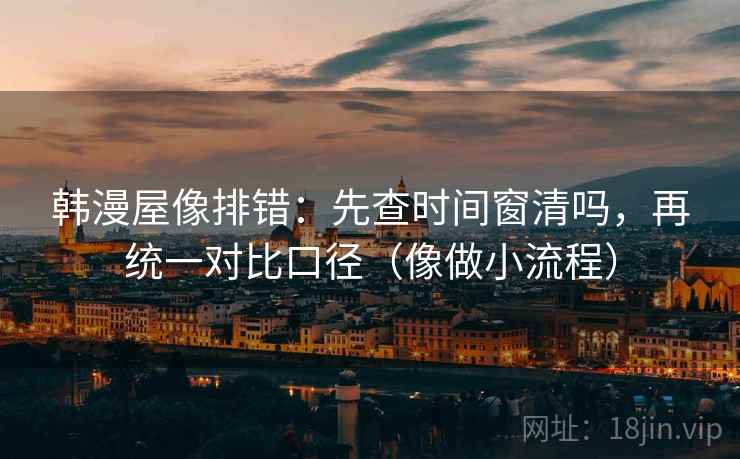 韩漫屋像排错：先查时间窗清吗，再统一对比口径（像做小流程）