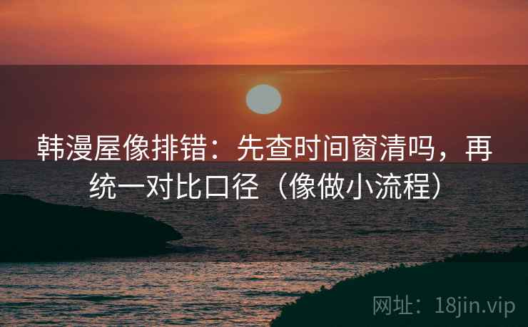 韩漫屋像排错:先查时间窗清吗,再统一对比口径(像做小流程) 第2张 韩漫屋像排错:先查时间窗清吗,再统一对比口径(像做小流程) 第2张