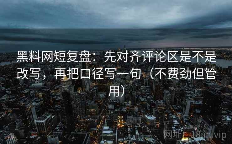 黑料网短复盘:先对齐评论区是不是改写,再把口径写一句(不费劲但管用)