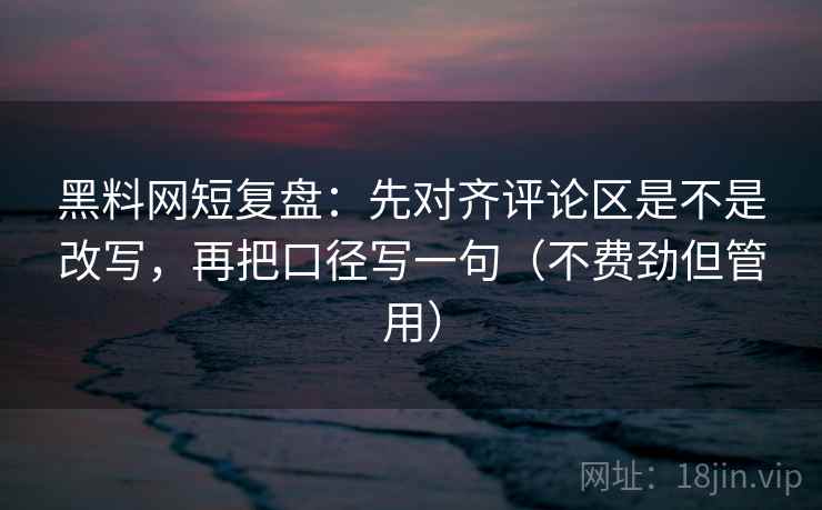 黑料网短复盘:先对齐评论区是不是改写,再把口径写一句(不费劲但管用) 第2张 黑料网短复盘:先对齐评论区是不是改写,再把口径写一句(不费劲但管用) 第2张