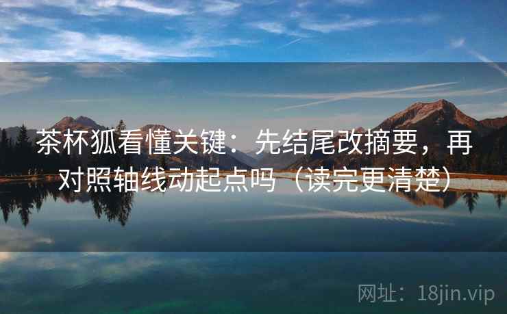 茶杯狐看懂关键:先结尾改摘要,再对照轴线动起点吗(读完更清楚)