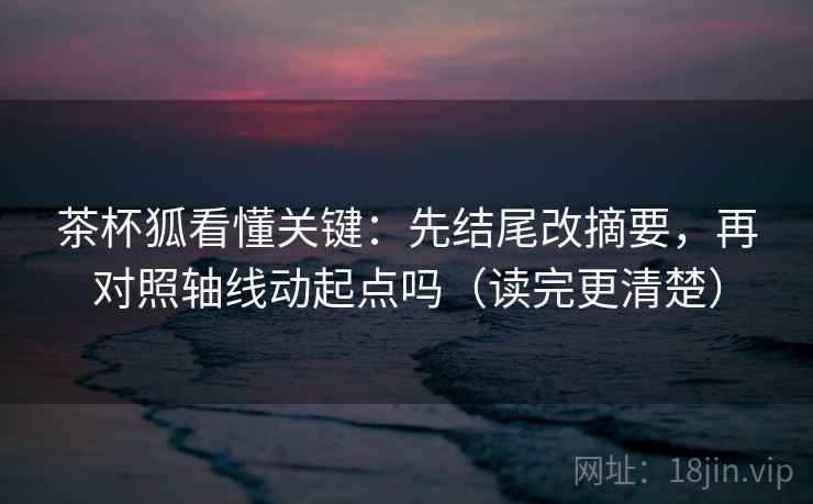茶杯狐看懂关键:先结尾改摘要,再对照轴线动起点吗(读完更清楚) 第2张 茶杯狐看懂关键:先结尾改摘要,再对照轴线动起点吗(读完更清楚) 第2张