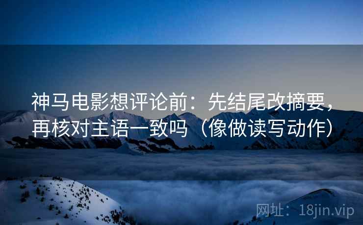 神马电影想评论前:先结尾改摘要,再核对主语一致吗(像做读写动作) 第2张 神马电影想评论前:先结尾改摘要,再核对主语一致吗(像做读写动作) 第2张