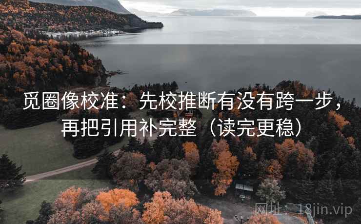 觅圈像校准:先校推断有没有跨一步,再把引用补完整(读完更稳) 第2张 觅圈像校准:先校推断有没有跨一步,再把引用补完整(读完更稳) 第2张
