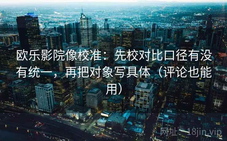 欧乐影院像校准：先校对比口径有没有统一，再把对象写具体（评论也能用）