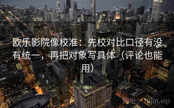 欧乐影院像校准:先校对比口径有没有统一,再把对象写具体(评论也能用) 第2张 欧乐影院像校准:先校对比口径有没有统一,再把对象写具体(评论也能用) 第2张