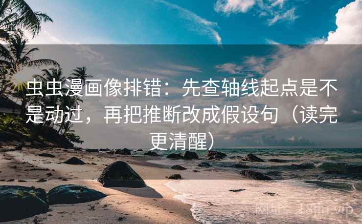 虫虫漫画像排错：先查轴线起点是不是动过，再把推断改成假设句（读完更清醒）