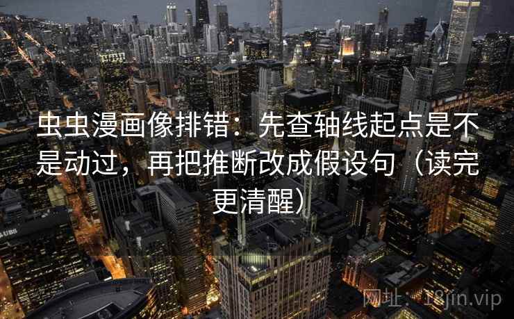 虫虫漫画像排错:先查轴线起点是不是动过,再把推断改成假设句(读完更清醒) 第2张 虫虫漫画像排错:先查轴线起点是不是动过,再把推断改成假设句(读完更清醒) 第2张
