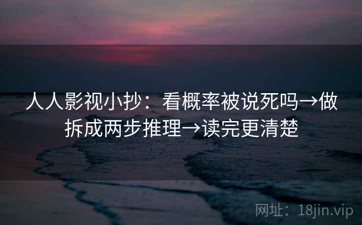 人人影视小抄:看概率被说死吗→做拆成两步推理→读完更清楚 第2张 人人影视小抄:看概率被说死吗→做拆成两步推理→读完更清楚 第2张