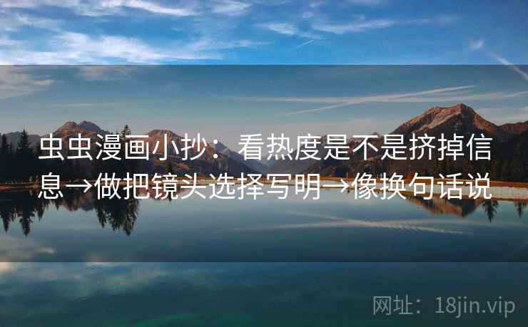 虫虫漫画小抄:看热度是不是挤掉信息→做把镜头选择写明→像换句话说