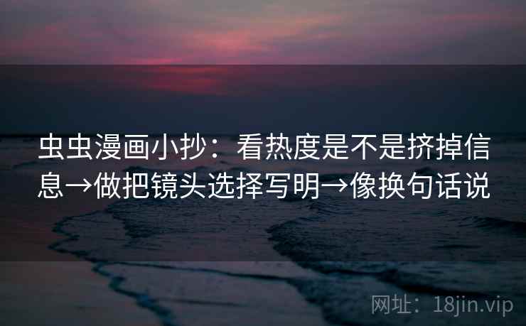 虫虫漫画小抄:看热度是不是挤掉信息→做把镜头选择写明→像换句话说 第2张 虫虫漫画小抄:看热度是不是挤掉信息→做把镜头选择写明→像换句话说 第2张