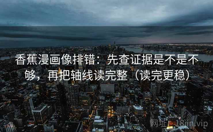 香蕉漫画像排错：先查证据是不是不够，再把轴线读完整（读完更稳）