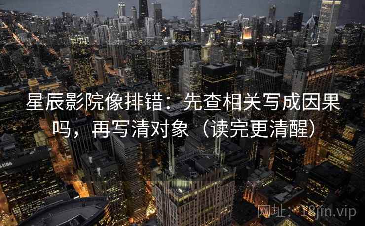 星辰影院像排错:先查相关写成因果吗,再写清对象(读完更清醒)