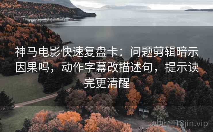 神马电影快速复盘卡:问题剪辑暗示因果吗,动作字幕改描述句,提示读完更清醒 第2张 神马电影快速复盘卡:问题剪辑暗示因果吗,动作字幕改描述句,提示读完更清醒 第2张