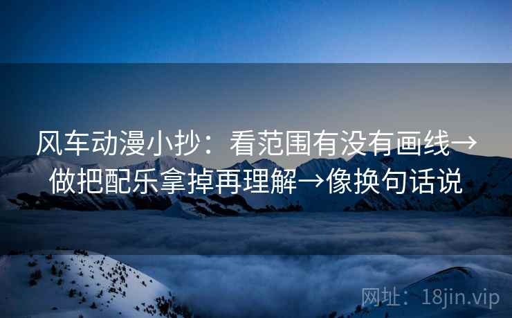 风车动漫小抄:看范围有没有画线→做把配乐拿掉再理解→像换句话说