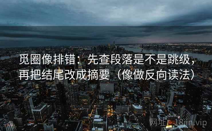 觅圈像排错:先查段落是不是跳级,再把结尾改成摘要(像做反向读法) 第2张 觅圈像排错:先查段落是不是跳级,再把结尾改成摘要(像做反向读法) 第2张
