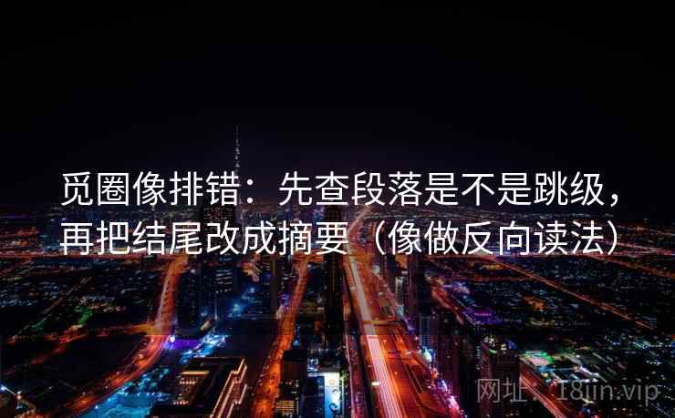 觅圈像排错:先查段落是不是跳级,再把结尾改成摘要(像做反向读法)
