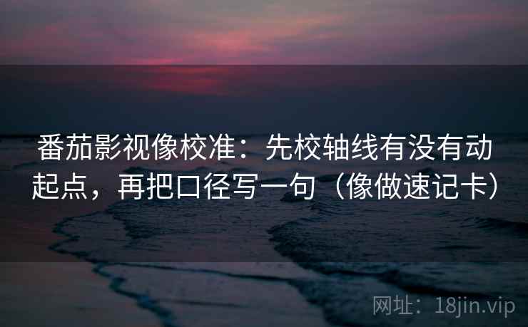 番茄影视像校准:先校轴线有没有动起点,再把口径写一句(像做速记卡) 第2张 番茄影视像校准:先校轴线有没有动起点,再把口径写一句(像做速记卡) 第2张