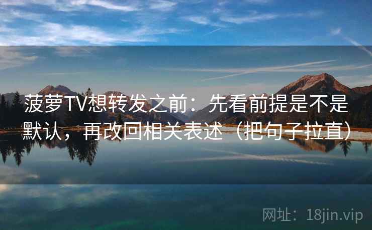 菠萝TV想转发之前:先看前提是不是默认,再改回相关表述(把句子拉直)