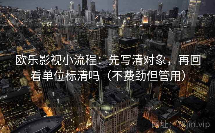 欧乐影视小流程：先写清对象，再回看单位标清吗（不费劲但管用）