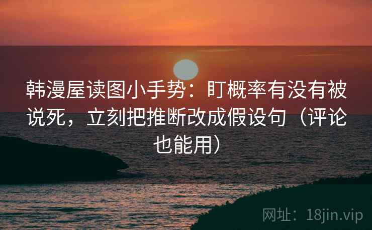 韩漫屋读图小手势:盯概率有没有被说死,立刻把推断改成假设句(评论也能用)