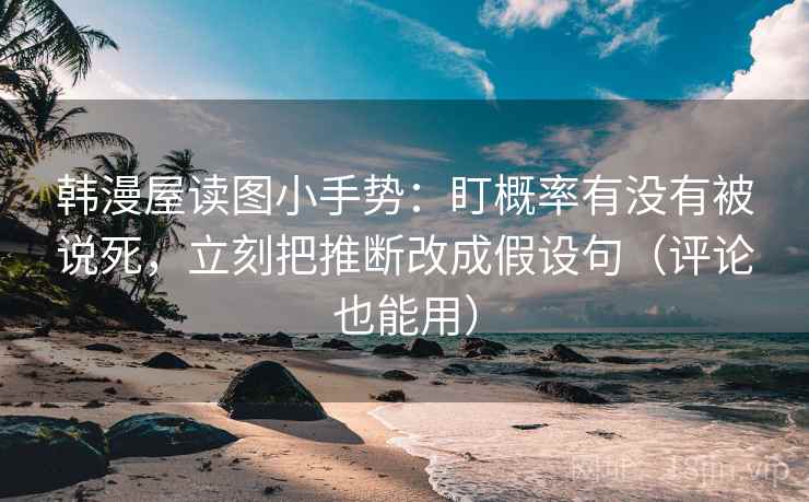 韩漫屋读图小手势:盯概率有没有被说死,立刻把推断改成假设句(评论也能用) 第2张 韩漫屋读图小手势:盯概率有没有被说死,立刻把推断改成假设句(评论也能用) 第2张