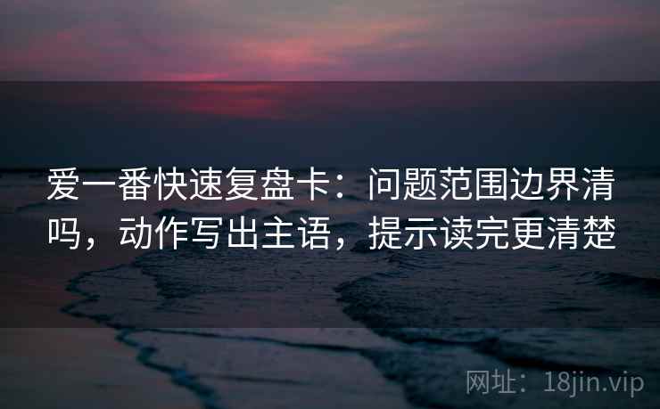 爱一番快速复盘卡:问题范围边界清吗,动作写出主语,提示读完更清楚