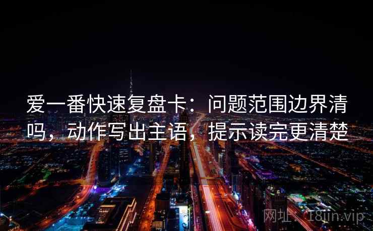 爱一番快速复盘卡:问题范围边界清吗,动作写出主语,提示读完更清楚 第2张 爱一番快速复盘卡:问题范围边界清吗,动作写出主语,提示读完更清楚 第2张