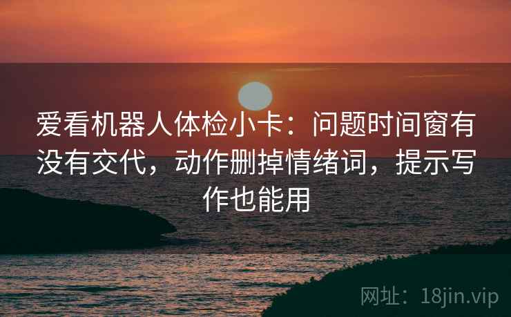 爱看机器人体检小卡：问题时间窗有没有交代，动作删掉情绪词，提示写作也能用