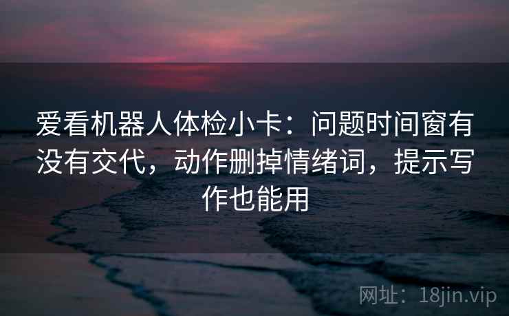 爱看机器人体检小卡:问题时间窗有没有交代,动作删掉情绪词,提示写作也能用 第2张 爱看机器人体检小卡:问题时间窗有没有交代,动作删掉情绪词,提示写作也能用 第2张