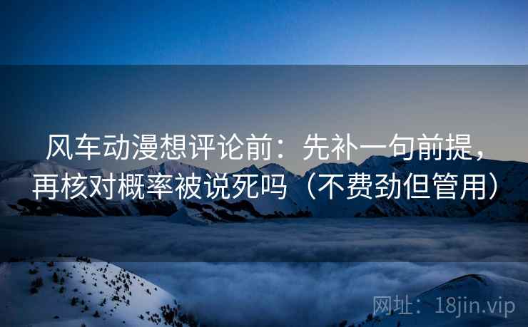 风车动漫想评论前：先补一句前提，再核对概率被说死吗（不费劲但管用）
