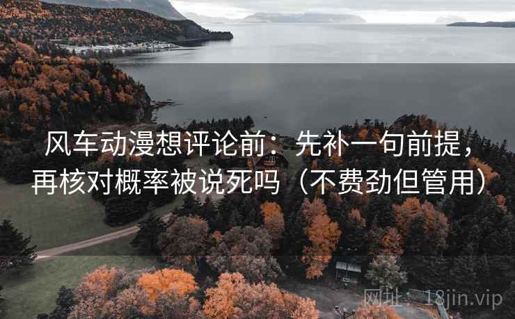 风车动漫想评论前:先补一句前提,再核对概率被说死吗(不费劲但管用) 第2张 风车动漫想评论前:先补一句前提,再核对概率被说死吗(不费劲但管用) 第2张