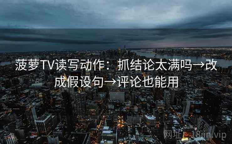 菠萝TV读写动作:抓结论太满吗→改成假设句→评论也能用