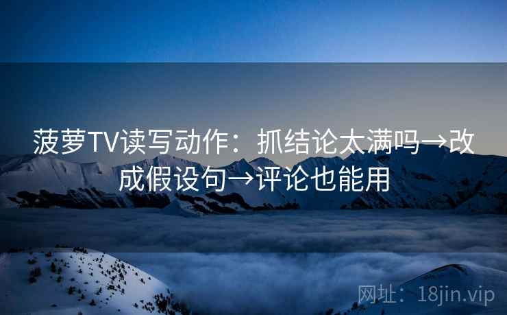 菠萝TV读写动作:抓结论太满吗→改成假设句→评论也能用 第2张 菠萝TV读写动作:抓结论太满吗→改成假设句→评论也能用 第2张