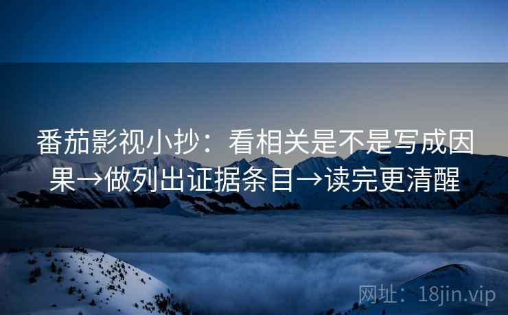 番茄影视小抄:看相关是不是写成因果→做列出证据条目→读完更清醒
