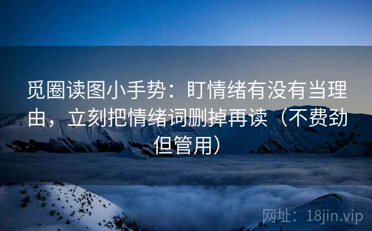 觅圈读图小手势:盯情绪有没有当理由,立刻把情绪词删掉再读(不费劲但管用) 第2张 觅圈读图小手势:盯情绪有没有当理由,立刻把情绪词删掉再读(不费劲但管用) 第2张