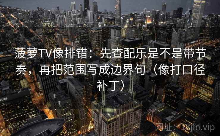 菠萝TV像排错:先查配乐是不是带节奏,再把范围写成边界句(像打口径补丁) 第2张 菠萝TV像排错:先查配乐是不是带节奏,再把范围写成边界句(像打口径补丁) 第2张